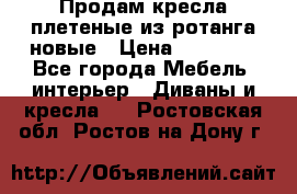 Продам кресла плетеные из ротанга новые › Цена ­ 15 000 - Все города Мебель, интерьер » Диваны и кресла   . Ростовская обл.,Ростов-на-Дону г.